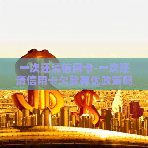 一次还清信用卡-一次还清信用卡欠款有优政策吗