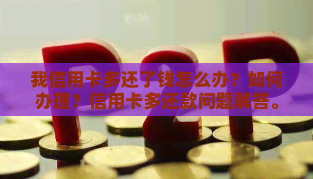 我信用卡多还了钱怎么办？如何办理？信用卡多还款问题解答。