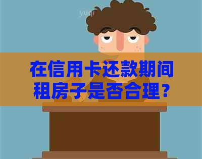 在信用卡还款期间租房子是否合理？全面分析与建议