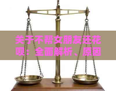 关于不帮女朋友还花呗：全面解析、原因、后果与解决方法