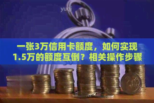 一张3万信用卡额度，如何实现1.5万的额度互倒？相关操作步骤和注意事项解读