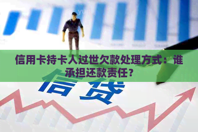 信用卡持卡人过世欠款处理方式：谁承担还款责任？