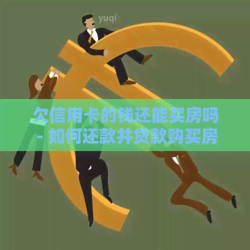 欠信用卡的钱还能买房吗 - 如何还款并贷款购买房产