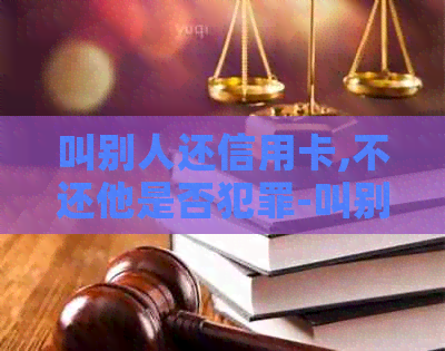 叫别人还信用卡,不还他是否犯罪-叫别人还信用卡,不还他是否犯罪了