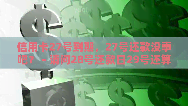 信用卡27号到期，27号还款没事吧？ - 请问28号还款日29号还算逾期吗？