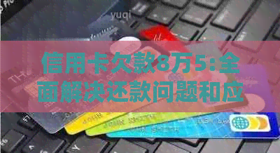 信用卡欠款8万5:全面解决还款问题和应对策略