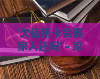 '欠信用卡会要家人还吗' - 家人是否需要承担债务？安全吗？如何处理？