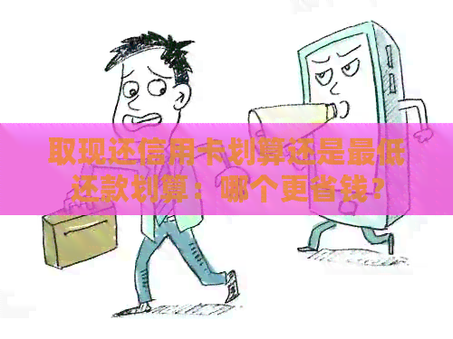 取现还信用卡划算还是更低还款划算：哪个更省钱？