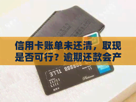 信用卡账单未还清，取现是否可行？逾期还款会产生哪些影响？