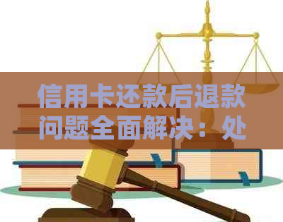 信用卡还款后退款问题全面解决：处理流程、原因及影响一文解析