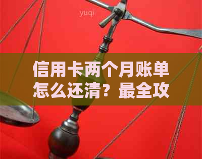 信用卡两个月账单怎么还清？最全攻略在此！