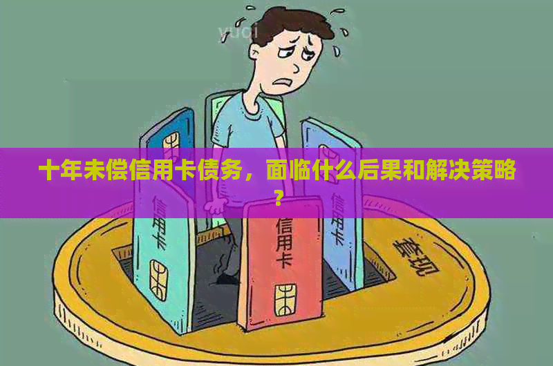 十年未偿信用卡债务，面临什么后果和解决策略？