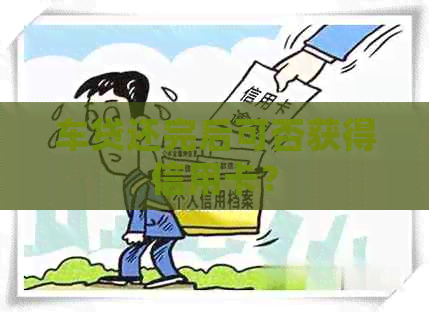 车贷还完后可否获得信用卡？