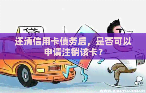 还清信用卡债务后，是否可以申请注销该卡？