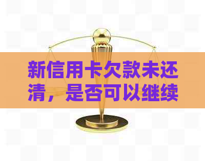 新信用卡欠款未还清，是否可以继续使用并如何解决问题？