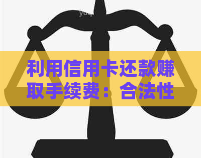 利用信用卡还款赚取手续费：合法性与合规性探讨