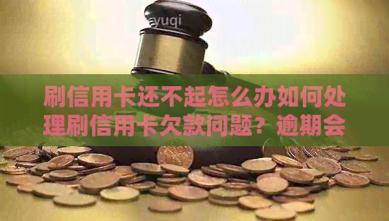 刷信用卡还不起怎么办如何处理刷信用卡欠款问题？逾期会产生什么后果？