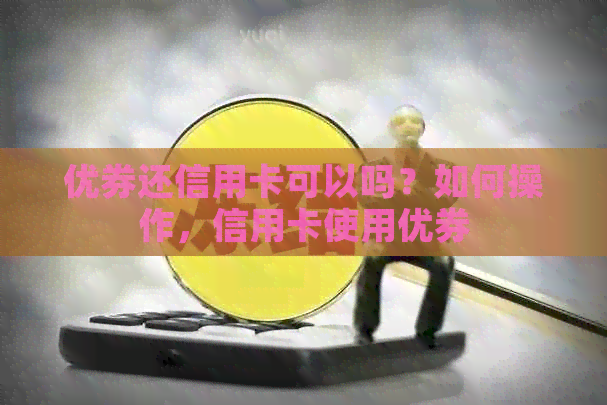 优券还信用卡可以吗？如何操作，信用卡使用优券