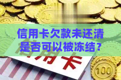 信用卡欠款未还清是否可以被冻结？如何处理信用卡欠款以避免冻结？