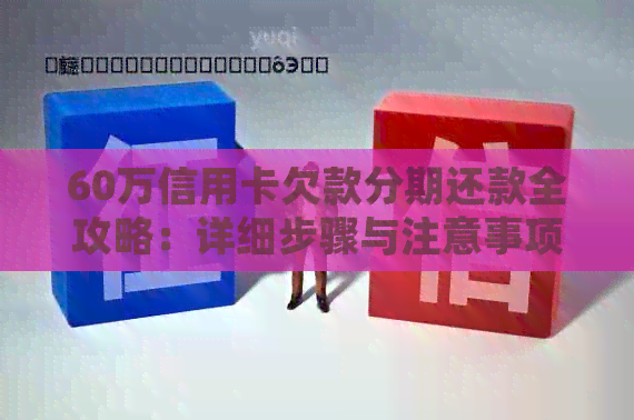 60万信用卡欠款分期还款全攻略：详细步骤与注意事项，助您轻松摆脱债务困境