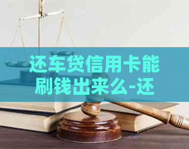 还车贷信用卡能刷钱出来么-还车贷信用卡能刷钱出来么,可以同家办理信用卡吗