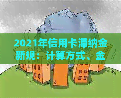 2021年信用卡滞纳金新规：计算方式、金额及逾期处理 - 包含历对比