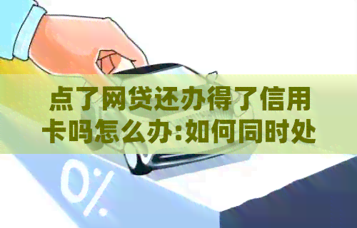 点了网贷还办得了信用卡吗怎么办:如何同时处理网贷和信用卡申请？