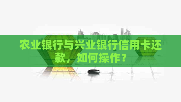 农业银行与兴业银行信用卡还款，如何操作？