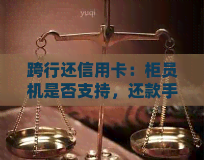 跨行还信用卡：柜员机是否支持，还款手续费如何计算？