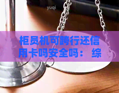 柜员机可跨行还信用卡吗安全吗： 综合功能与安全性探讨