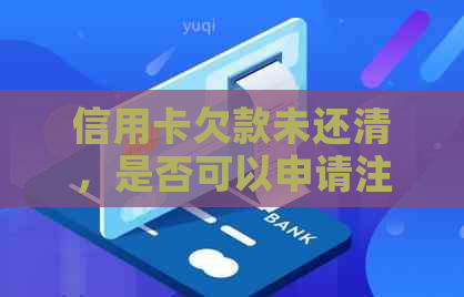 信用卡欠款未还清，是否可以申请注销？解决办法及注意事项