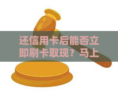 还信用卡后能否立即刷卡取现？马上还款会有什么影响？