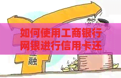 如何使用工商银行网银进行信用卡还款，全面解答用户疑问及相关操作步骤