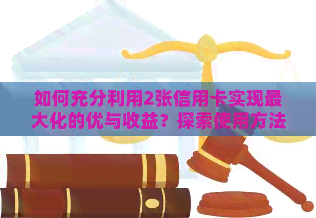 如何充分利用2张信用卡实现更大化的优与收益？探索使用方法和策略