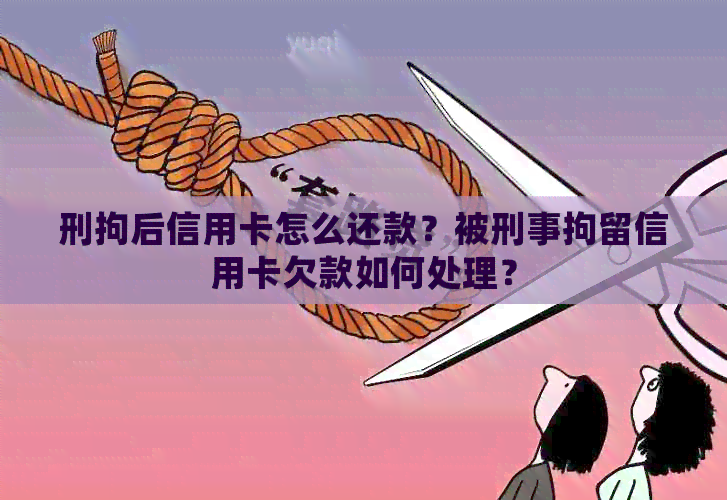 刑拘后信用卡怎么还款？被刑事拘留信用卡欠款如何处理？