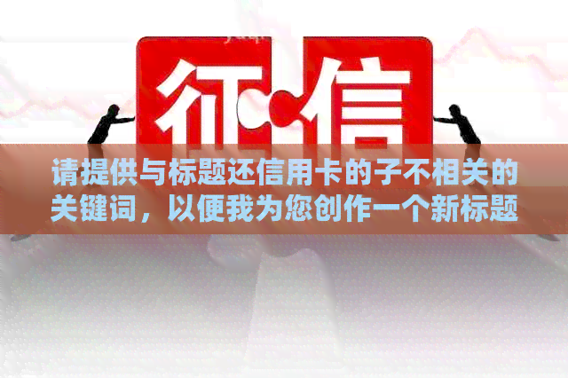 请提供与标题还信用卡的子不相关的关键词，以便我为您创作一个新标题。