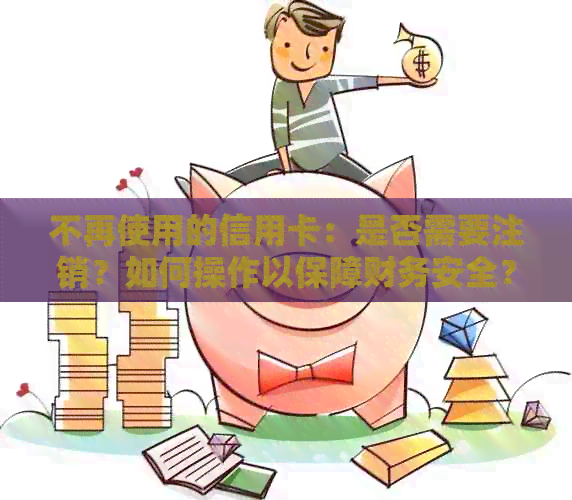 不再使用的信用卡：是否需要注销？如何操作以保障财务安全？