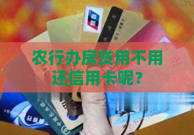 农行办房贷用不用还信用卡呢？