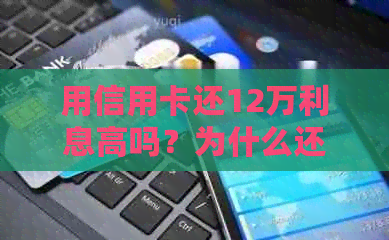 用信用卡还12万利息高吗？为什么还要还款？