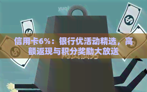 信用卡6%：银行优活动精选，高额返现与积分奖励大放送