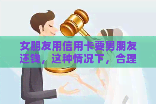 女朋友用信用卡要男朋友还钱，这种情况下，合理吗？