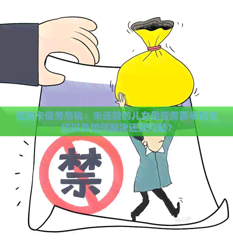 信用卡债务危机：未还款的儿女是否需要承担责任以及如何解决还款问题？