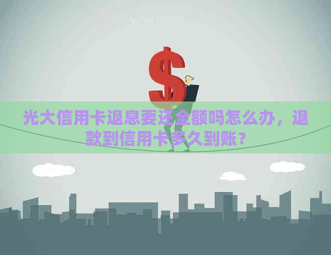 光大信用卡退息要还全额吗怎么办，退款到信用卡多久到账？