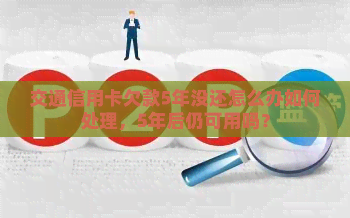 交通信用卡欠款5年没还怎么办如何处理，5年后仍可用吗？