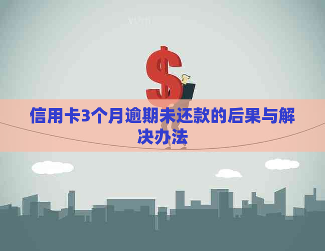 信用卡3个月逾期未还款的后果与解决办法