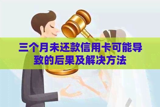 三个月未还款信用卡可能导致的后果及解决方法