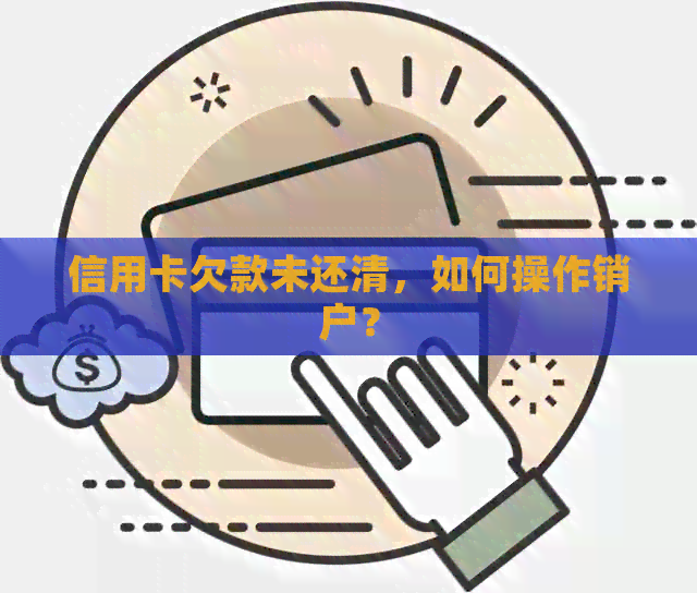 信用卡欠款未还清，如何操作销户？