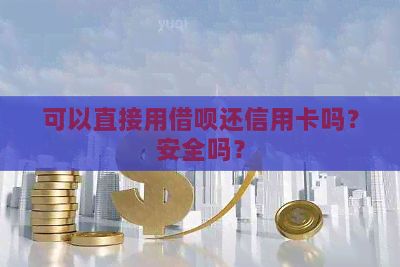 可以直接用借呗还信用卡吗？安全吗？