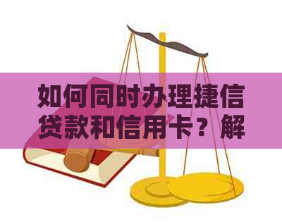 如何同时办理捷信贷款和信用卡？解答用户关于办理两张卡的全面问题