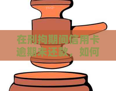 在刑拘期间信用卡逾期未还款，如何办理解冻和还款？